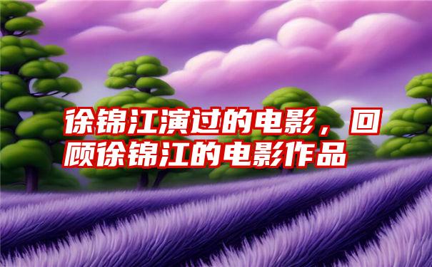 徐锦江演过的电影，回顾徐锦江的电影作品