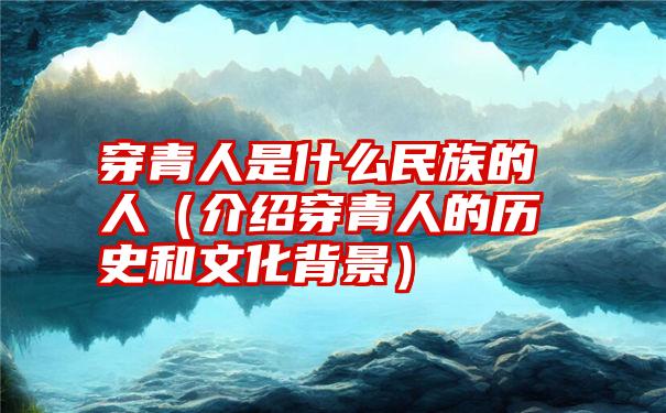 穿青人是什么民族的人（介绍穿青人的历史和文化背景）