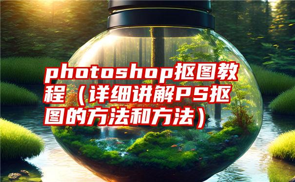 photoshop抠图教程（详细讲解PS抠图的方法和方法）