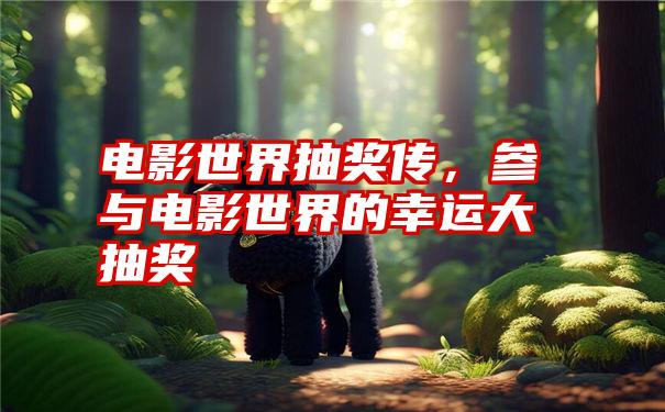 电影世界抽奖传，参与电影世界的幸运大抽奖