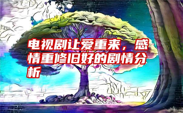 电视剧让爱重来，感情重修旧好的剧情分析