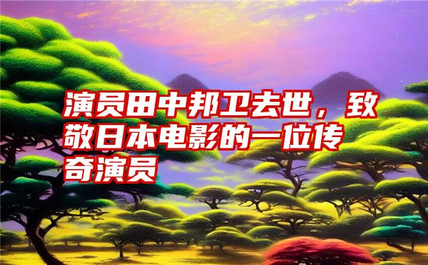 演员田中邦卫去世，致敬日本电影的一位传奇演员