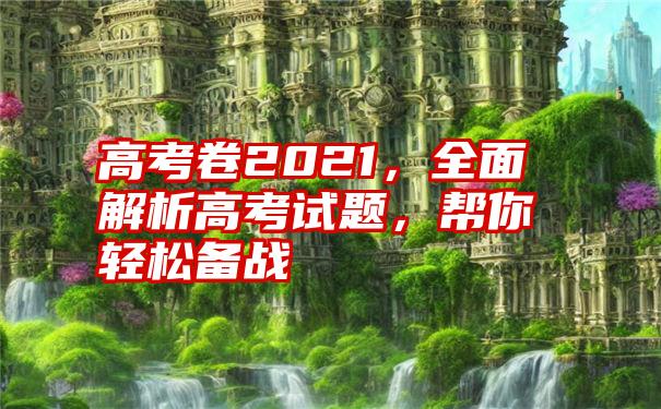 高考卷2021，全面解析高考试题，帮你轻松备战