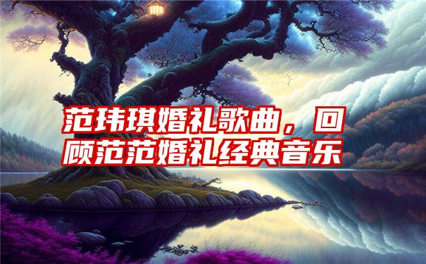 范玮琪婚礼歌曲，回顾范范婚礼经典音乐