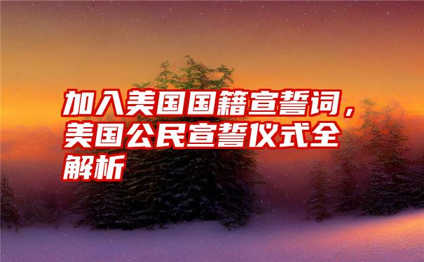 加入美国国籍宣誓词，美国公民宣誓仪式全解析