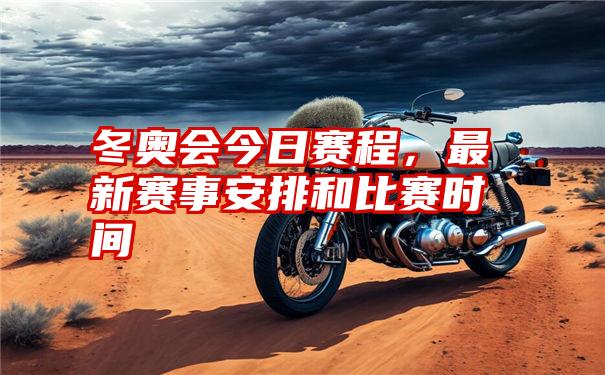 冬奥会今日赛程，最新赛事安排和比赛时间