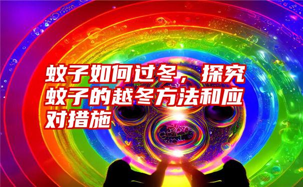 蚊子如何过冬，探究蚊子的越冬方法和应对措施