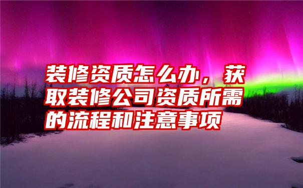 装修资质怎么办，获取装修公司资质所需的流程和注意事项