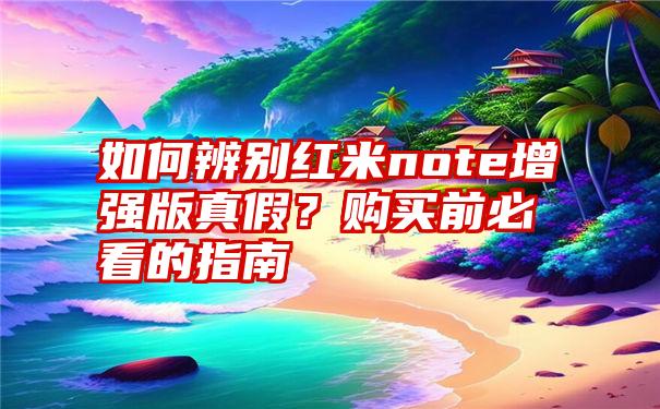 如何辨别红米note增强版真假？购买前必看的指南