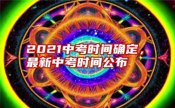 2021中考时间确定，最新中考时间公布