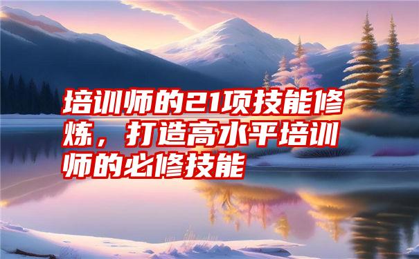 培训师的21项技能修炼，打造高水平培训师的必修技能