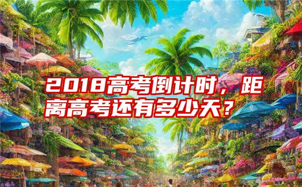 2018高考倒计时，距离高考还有多少天？