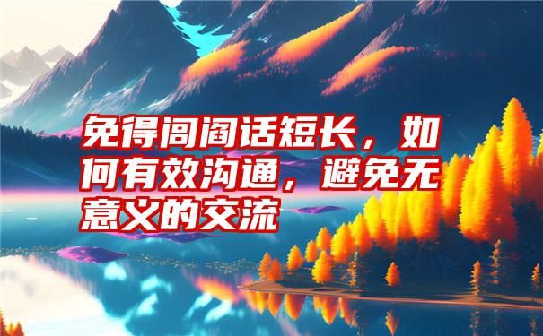 免得闾阎话短长，如何有效沟通，避免无意义的交流