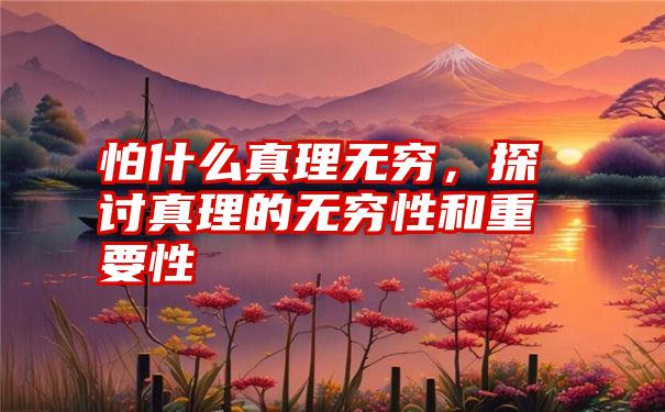 怕什么真理无穷，探讨真理的无穷性和重要性