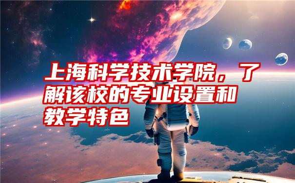 上海科学技术学院，了解该校的专业设置和教学特色