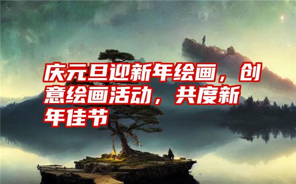 庆元旦迎新年绘画，创意绘画活动，共度新年佳节