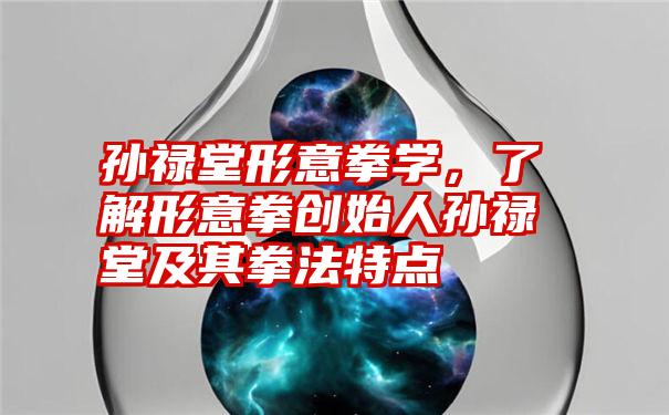 孙禄堂形意拳学，了解形意拳创始人孙禄堂及其拳法特点