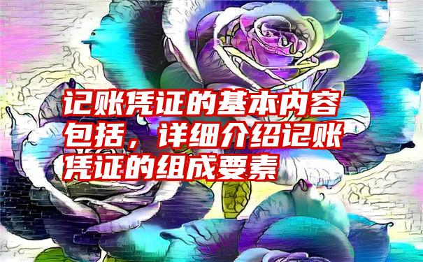 记账凭证的基本内容包括，详细介绍记账凭证的组成要素