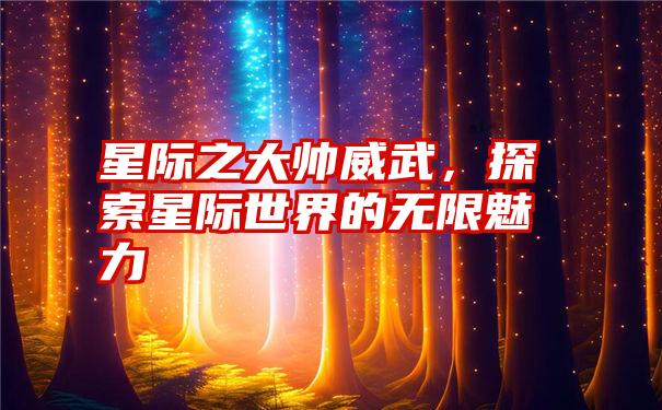 星际之大帅威武，探索星际世界的无限魅力