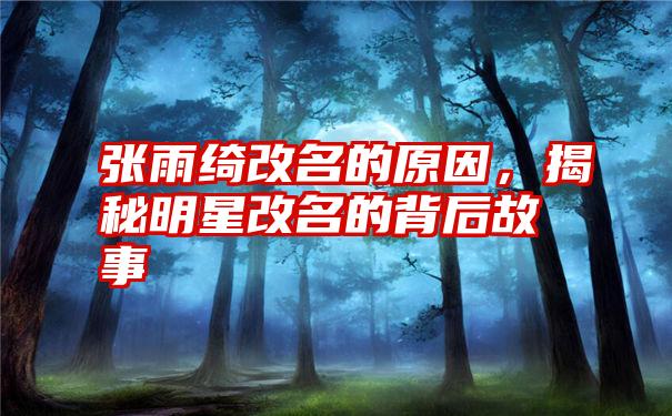 张雨绮改名的原因，揭秘明星改名的背后故事