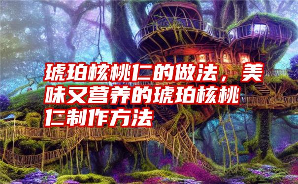 琥珀核桃仁的做法，美味又营养的琥珀核桃仁制作方法