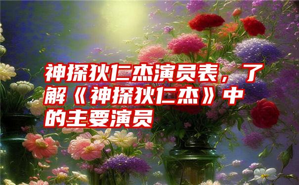 神探狄仁杰演员表，了解《神探狄仁杰》中的主要演员