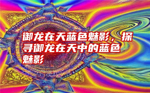 御龙在天蓝色魅影，探寻御龙在天中的蓝色魅影