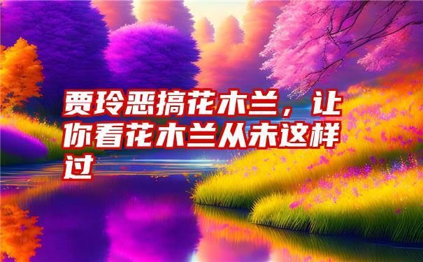 贾玲恶搞花木兰，让你看花木兰从未这样过