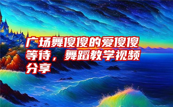 广场舞傻傻的爱傻傻等待，舞蹈教学视频分享