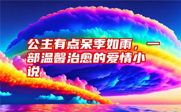 公主有点呆季如雨，一部温馨治愈的爱情小说