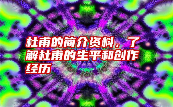 杜甫的简介资料，了解杜甫的生平和创作经历