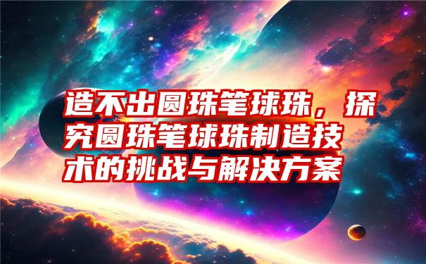 造不出圆珠笔球珠，探究圆珠笔球珠制造技术的挑战与解决方案