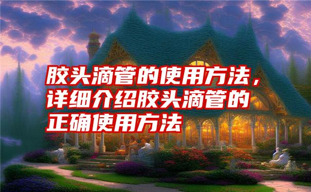 胶头滴管的使用方法，详细介绍胶头滴管的正确使用方法