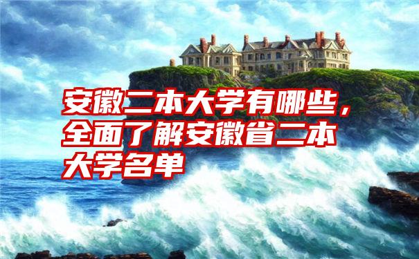 安徽二本大学有哪些，全面了解安徽省二本大学名单