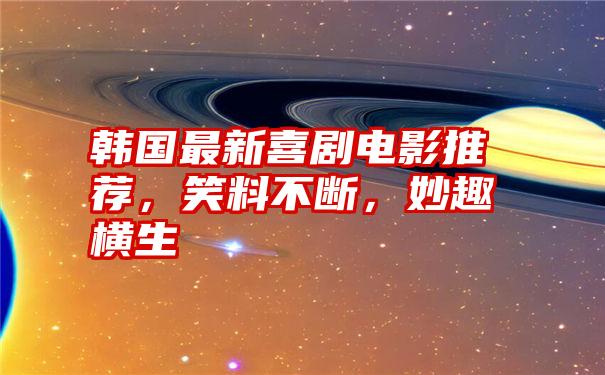 韩国最新喜剧电影推荐，笑料不断，妙趣横生