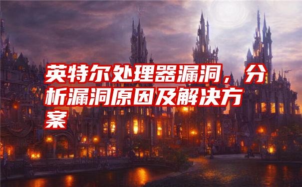 英特尔处理器漏洞，分析漏洞原因及解决方案