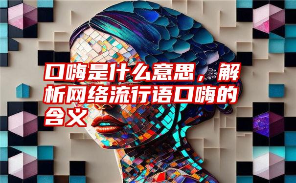 口嗨是什么意思，解析网络流行语口嗨的含义