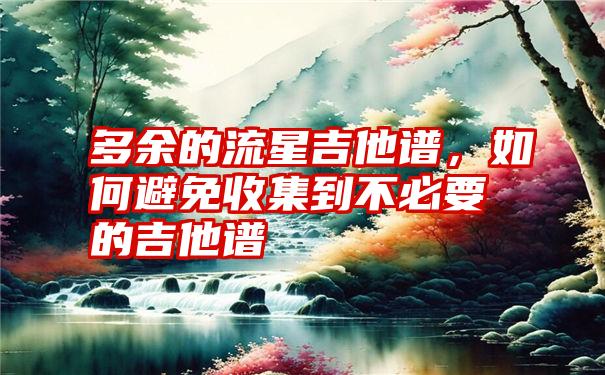 多余的流星吉他谱，如何避免收集到不必要的吉他谱