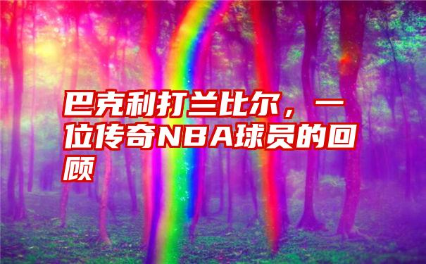 巴克利打兰比尔，一位传奇NBA球员的回顾