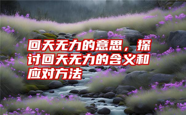 回天无力的意思，探讨回天无力的含义和应对方法