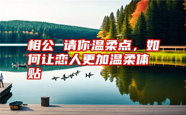 相公 请你温柔点，如何让恋人更加温柔体贴