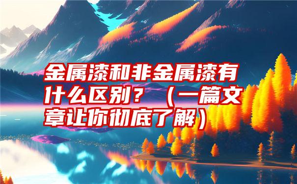 金属漆和非金属漆有什么区别？（一篇文章让你彻底了解）