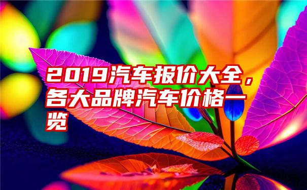 2019汽车报价大全，各大品牌汽车价格一览