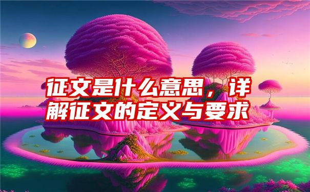 征文是什么意思，详解征文的定义与要求