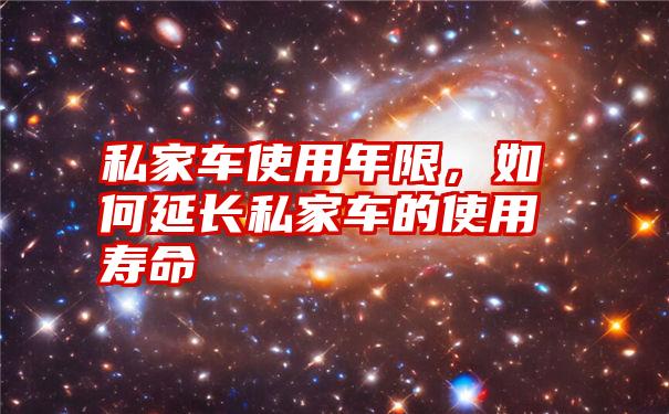 私家车使用年限，如何延长私家车的使用寿命