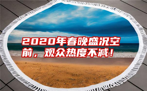 2020年春晚盛况空前，观众热度不减！