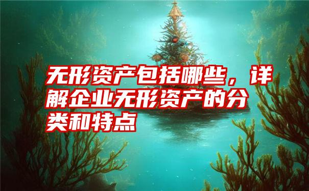 无形资产包括哪些，详解企业无形资产的分类和特点