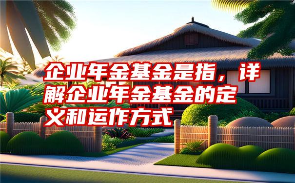 企业年金基金是指，详解企业年金基金的定义和运作方式