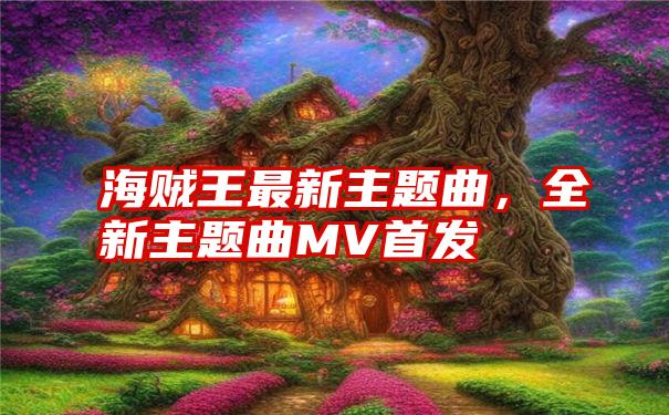 海贼王最新主题曲，全新主题曲MV首发