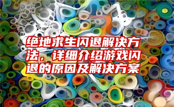 绝地求生闪退解决方法，详细介绍游戏闪退的原因及解决方案